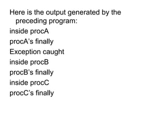 Here is the output generated by the
preceding program:
inside procA
procA’s finally
Exception caught
inside procB
procB’s finally
inside procC
procC’s finally
 