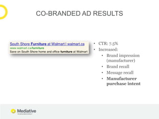 CO-BRANDED AD RESULTS



             • CTR: 7.5%
             • Increased:
                 • Brand impression
                   (manufacturer)
                 • Brand recall
                 • Message recall
                 • Manufacturer
                   purchase intent
 