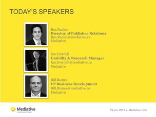 TODAY’S SPEAKERS

          Ben Rodier
          Director of Publisher Relations
          Ben.Rodier@mediative.ca
          Mediative


          Ian Everdell
          Usability & Research Manager
          Ian.Everdell@mediative.ca
          Mediative


          Bill Barnes
          VP Business Development
          Bill.Barnes@mediative.ca
          Mediative




                                            19 juin 2012  Mediative.com
 