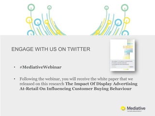 ENGAGE WITH US ON TWITTER


•   #MediativeWebinar

•   Following the webinar, you will receive the white paper that we
    released on this research The Impact Of Display Advertising
    At-Retail On Influencing Customer Buying Behaviour
 