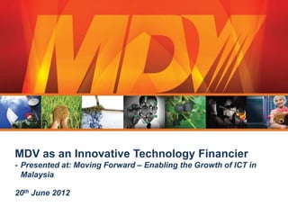 MDV as an Innovative Technology Financier
- Presented at: Moving Forward – Enabling the Growth of ICT in
  Malaysia

20th June 2012
 