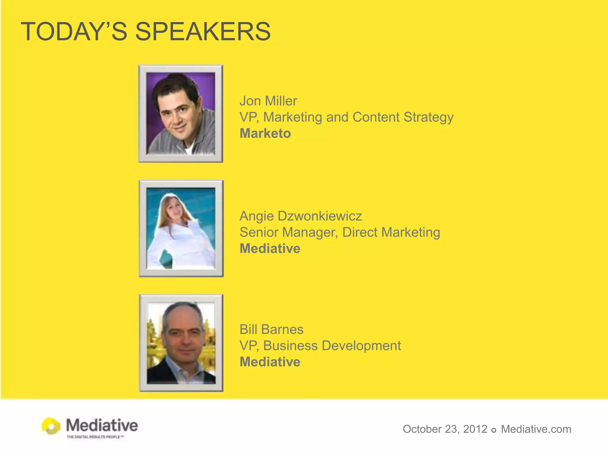 TODAY’S SPEAKERS

             Jon Miller
             VP, Marketing and Content Strategy
             Marketo




             Angie Dzwonkiewicz
             Senior Manager, Direct Marketing
             Mediative




             Bill Barnes
             VP, Business Development
             Mediative



                                        October 23, 2012  Mediative.com
 