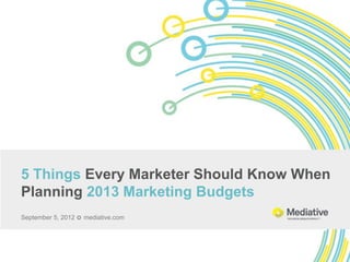 5 Things Every Marketer Should Know When
Planning 2013 Marketing Budgets
September 5, 2012  mediative.com
 