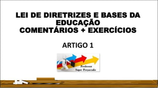 LEI DE DIRETRIZES E BASES DA
EDUCAÇÃO
COMENTÁRIOS + EXERCÍCIOS
ARTIGO 1
 