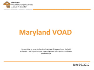 Maryland VOAD Responding to natural disasters is a rewarding experience for both volunteers and organizations, especially when efforts are coordinated and effective. June 30, 2010 
