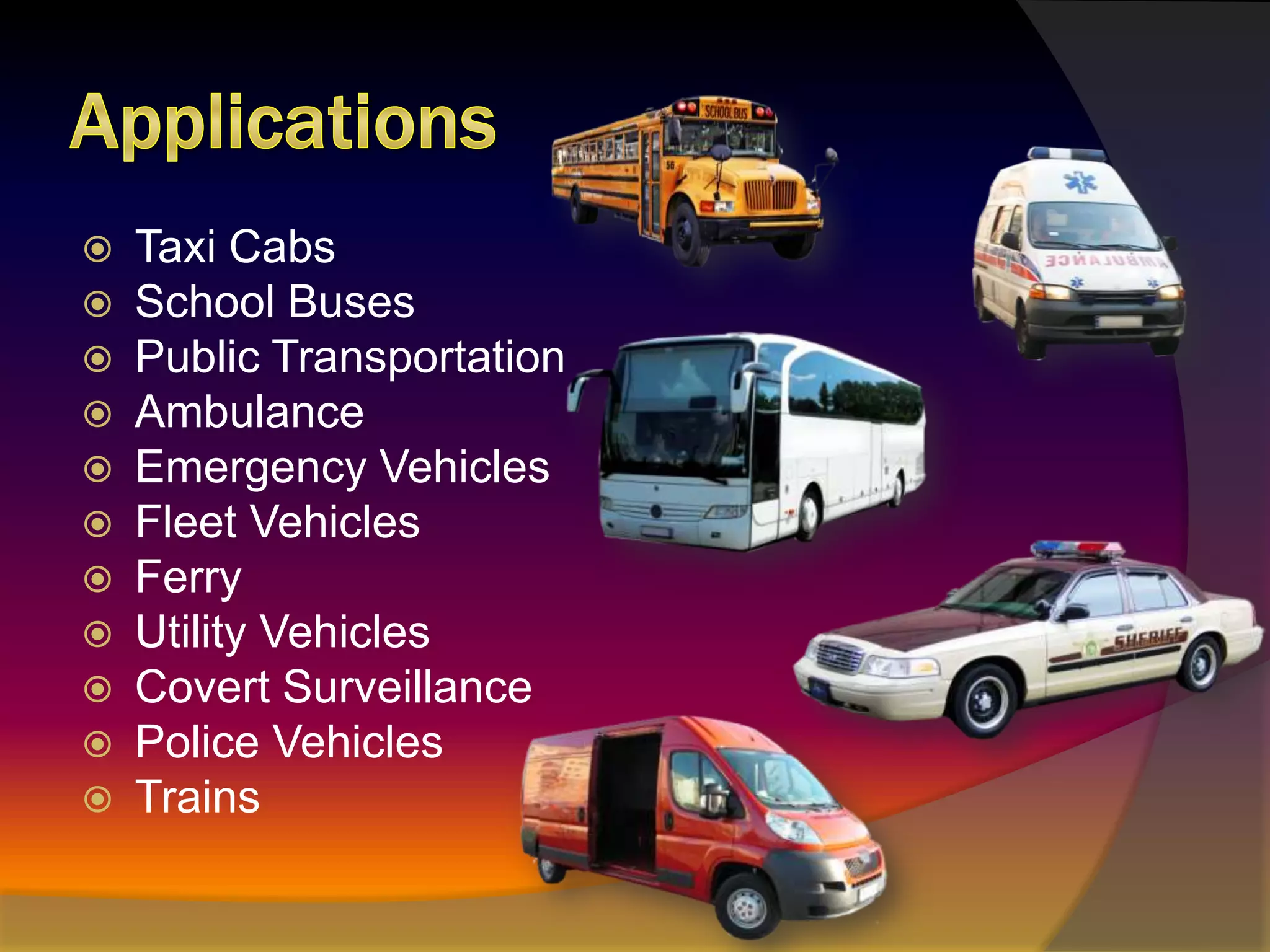 ApplicationsTaxi CabsSchool BusesPublic TransportationAmbulanceEmergency VehiclesFleet VehiclesFerryUtility VehiclesCovert SurveillancePolice VehiclesTrains