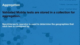 Aggregation
Validated Mobile tests are stored in a collection for
aggregation.
$geoIntersects operator is used to determine the geographies that
each test is contained by.
 