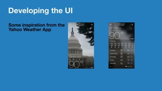 Developing the UI
Some inspiration from the
Yahoo Weather App
 