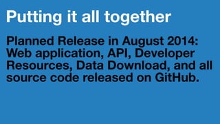 Putting it all together
Planned Release in August 2014:
Web application, API, Developer
Resources, Data Download, and all
source code released on GitHub.
 