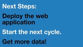 Next Steps:
Deploy the web
application
Start the next cycle.
Get more data!
 