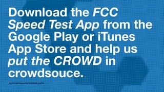 Download the FCC
Speed Test App from the
Google Play or iTunes
App Store and help us
put the CROWD in
crowdsouce.
www.fcc.gov/measuring-broadband-america
 