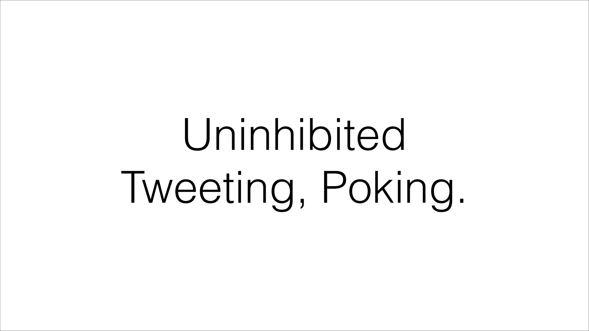 Uninhibited
Tweeting, Poking.
 