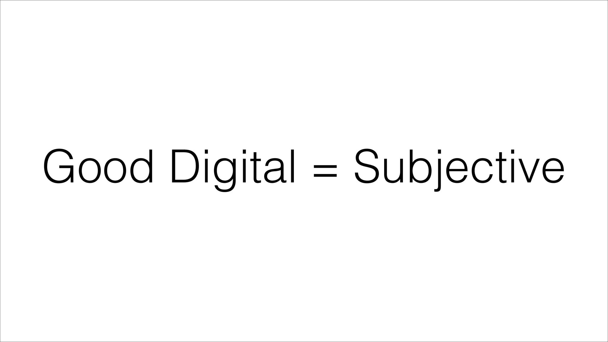 Good Digital = Subjective
 