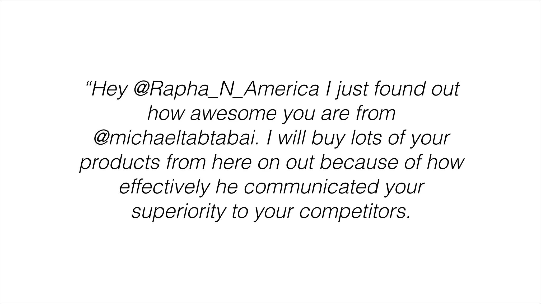 “Hey @Rapha_N_America I just found out
        how awesome you are from
 @michaeltabtabai. I will buy lots of your
products from here on out because of how
    effectively he communicated your
     superiority to your competitors.
 