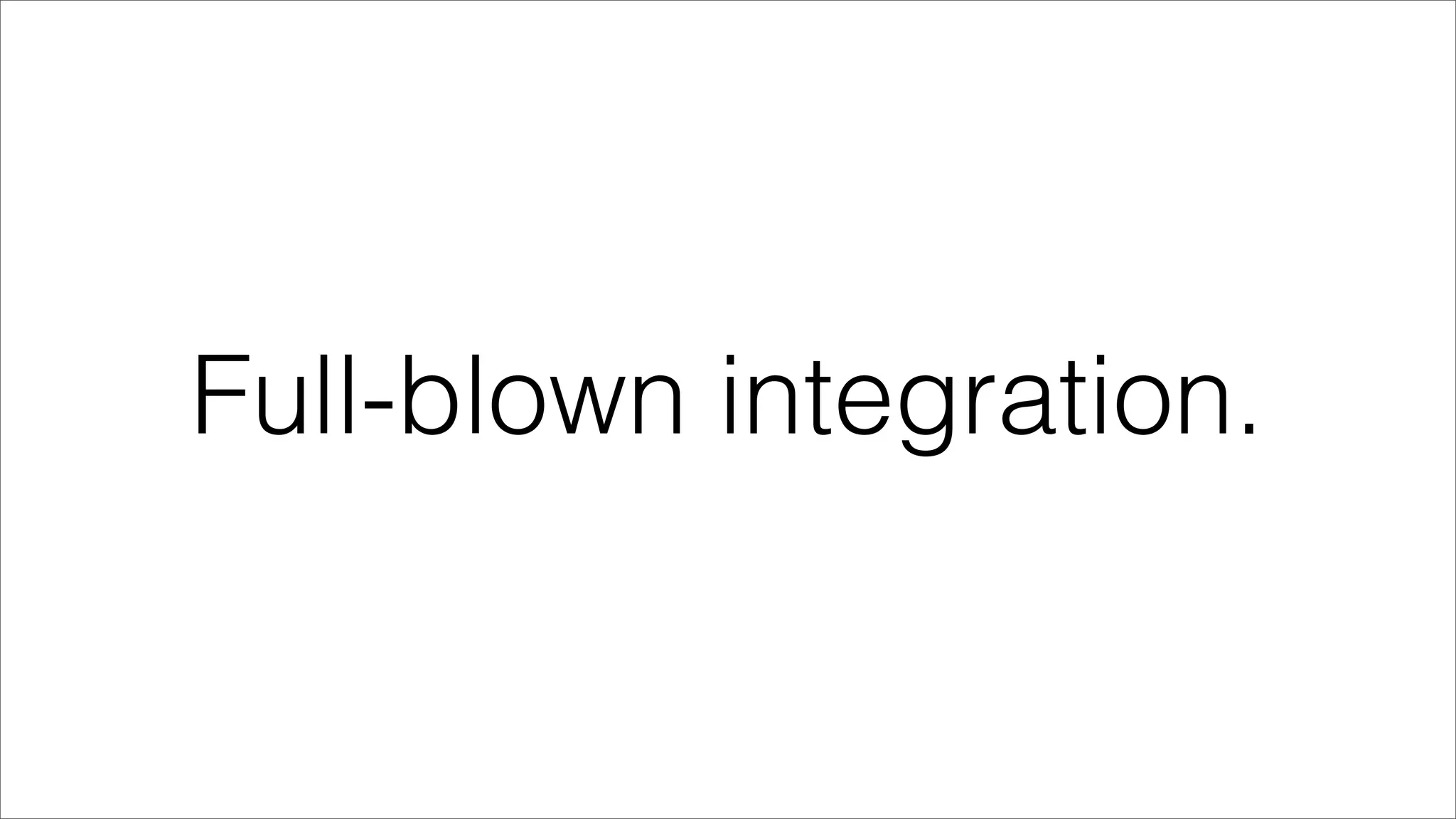 Full-blown integration.
 