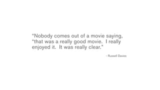 “Nobody comes out of a movie saying,
“that was a really good movie. I really
enjoyed it. It was really clear.”
                               - Russell Davies
 