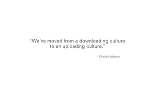 “We’ve moved from a downloading culture
        to an uploading culture.”
                           - Charles Vallance
 