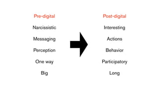 Pre-digital    Post-digital

Narcissistic    Interesting

Messaging        Actions

Perception      Behavior

 One way       Participatory

    Big           Long
 