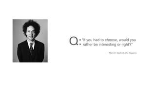 Q:   “If you had to choose, would you
      rather be interesting or right?”

                    —Malcolm Gladwell, GQ Magazine
 