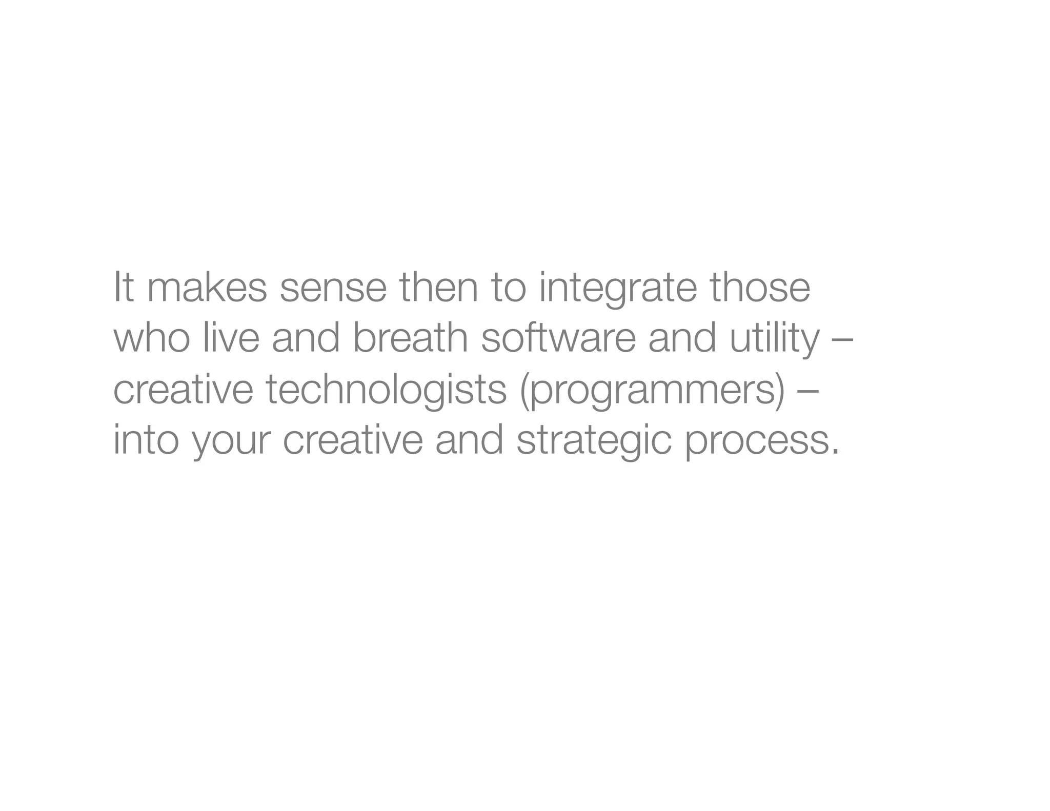 It makes sense then to integrate those
who live and breath software and utility –
creative technologists (programmers) –
into your creative and strategic process.


 