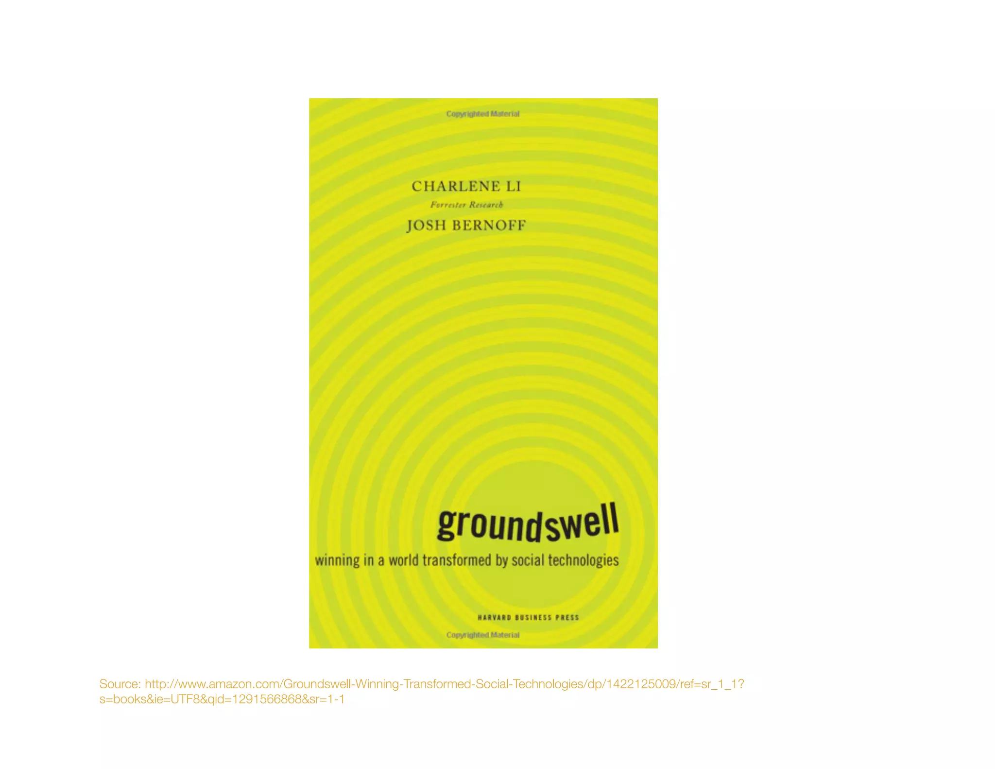 Source: http://www.amazon.com/Groundswell-Winning-Transformed-Social-Technologies/dp/1422125009/ref=sr_1_1?
s=books&ie=UTF8&qid=1291566868&sr=1-1
 
