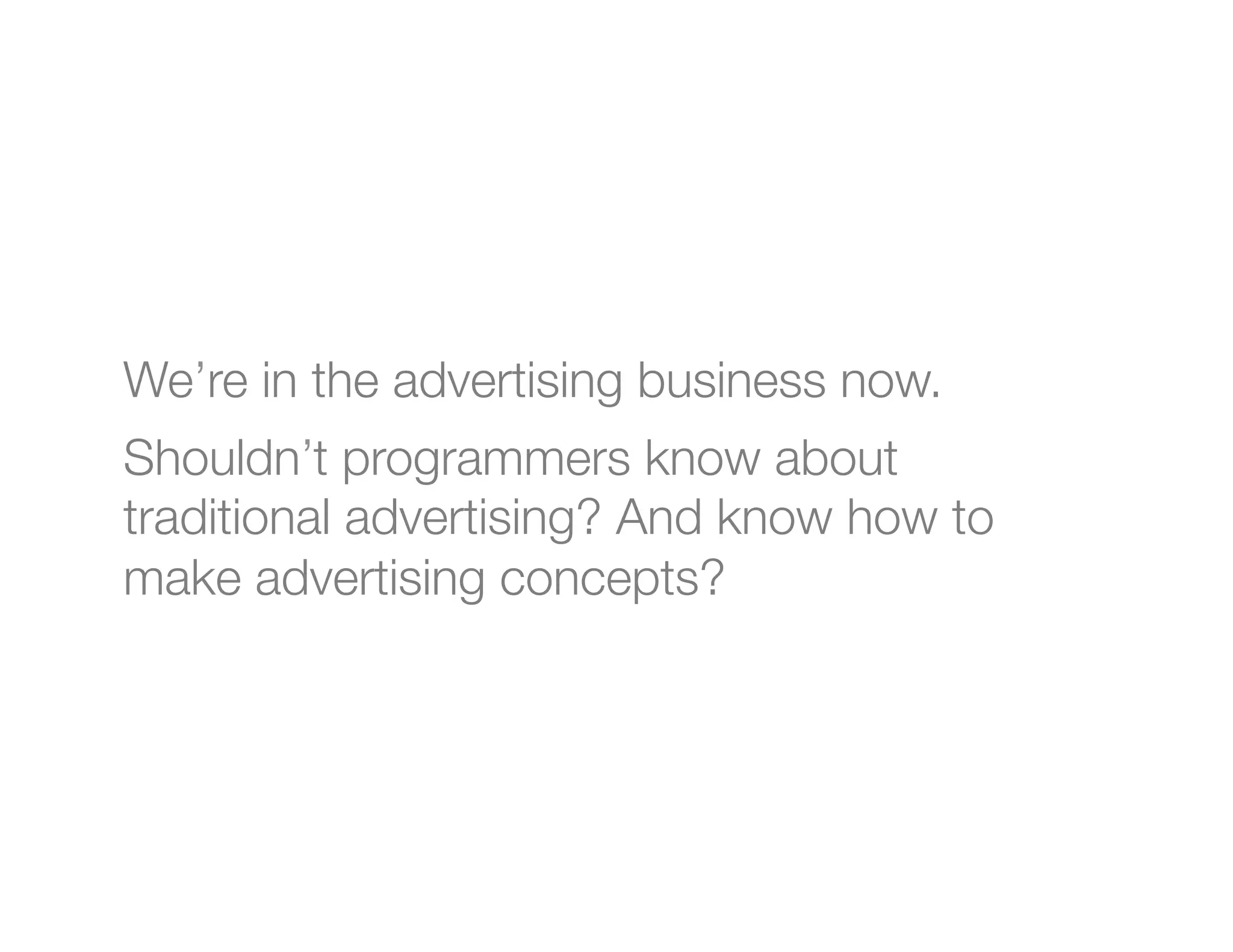 We’re in the advertising business now.
Shouldn’t programmers know about
traditional advertising? And know how to
make advertising concepts?
 
