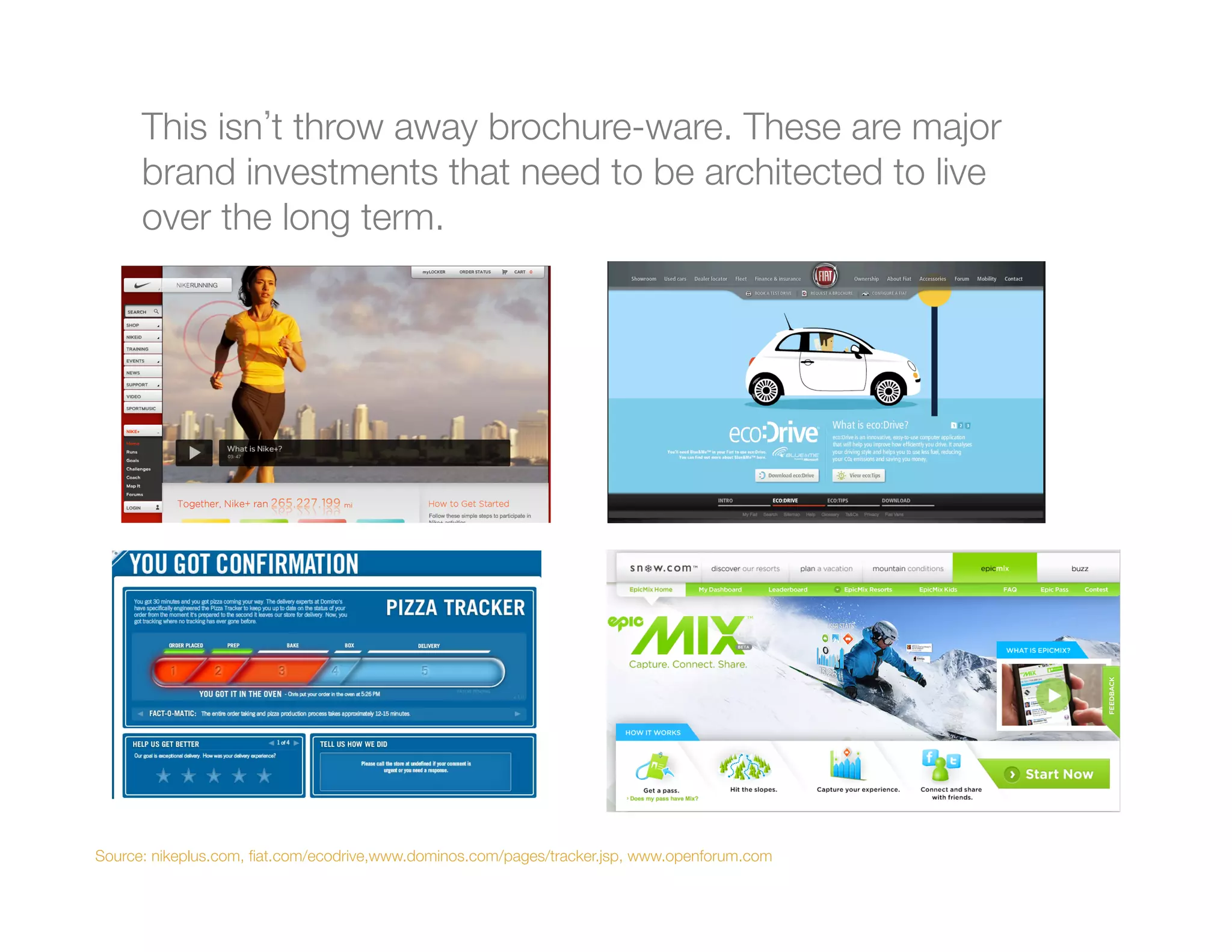 This isn t throw away brochure-ware. These are major
      brand investments that need to be architected to live
      over the long term. 

      
      
      




Source: nikeplus.com, ﬁat.com/ecodrive,www.dominos.com/pages/tracker.jsp, www.openforum.com
 