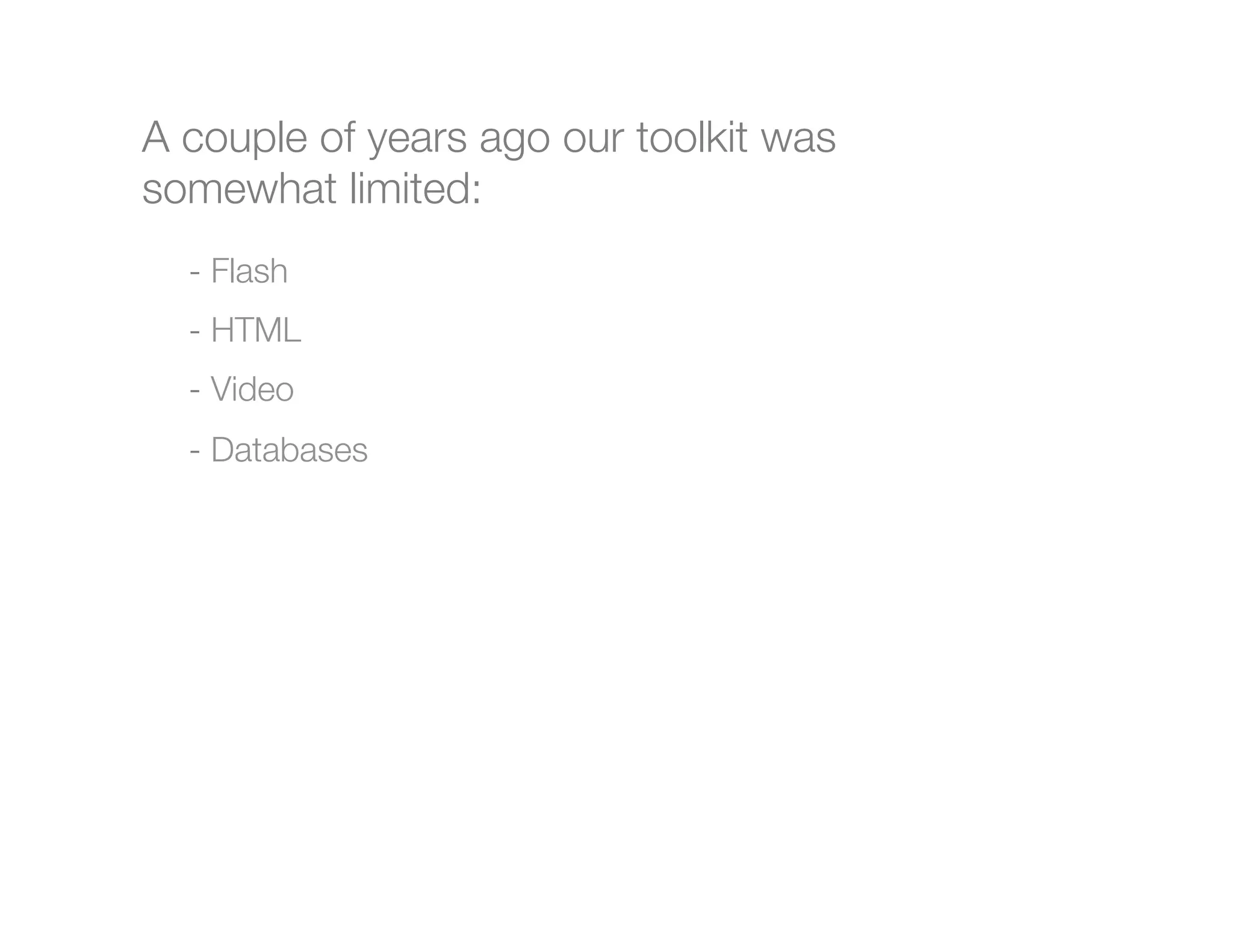 A couple of years ago our toolkit was
somewhat limited:

   -  Flash
    -  HTML

    -  Video

   -  Databases

   

    
    
    
    
 