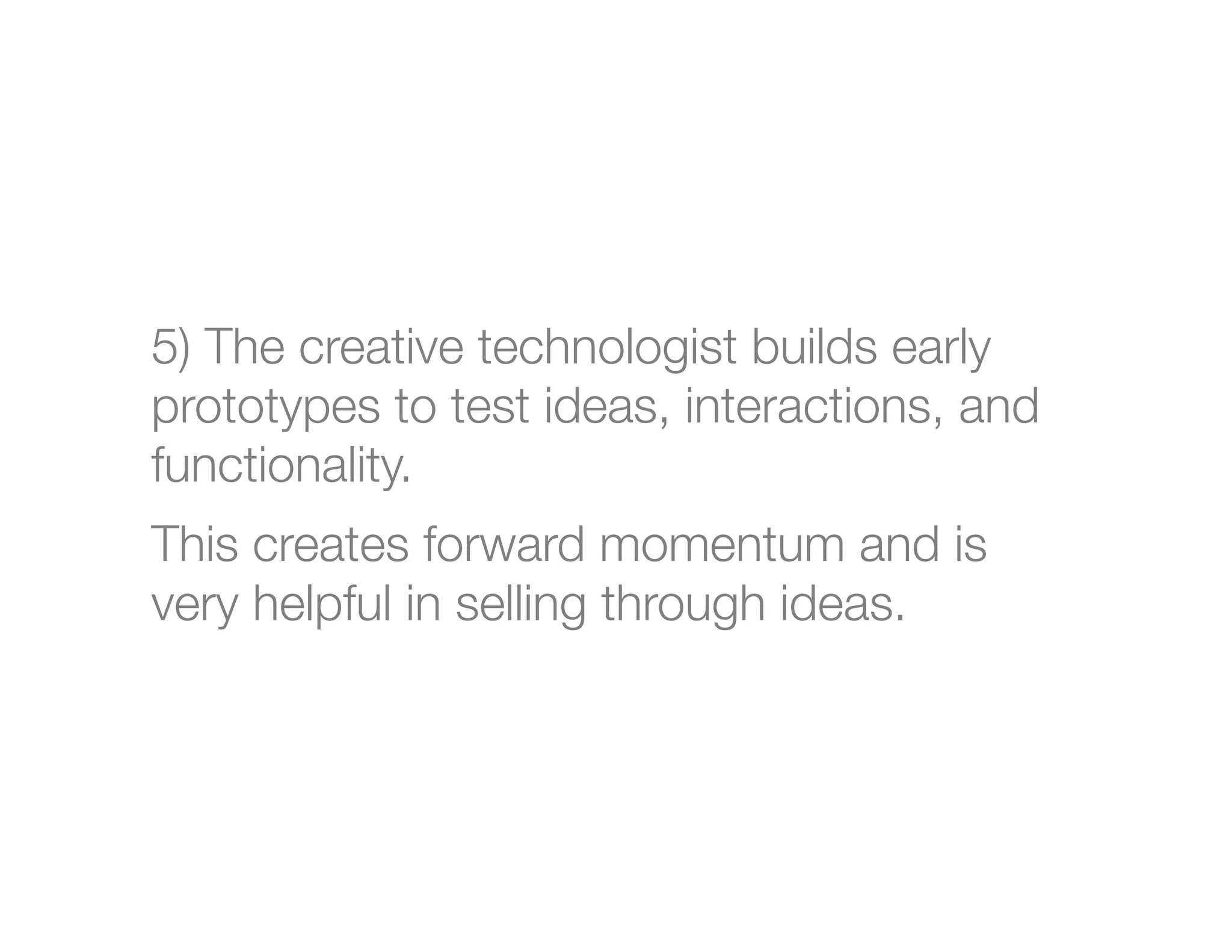 5) The creative technologist builds early
prototypes to test ideas, interactions, and
functionality.
This creates forward momentum and is
very helpful in selling through ideas.



 
