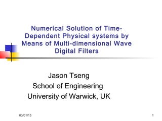 03/01/15 1
Numerical Solution of Time-
Dependent Physical systems by
Means of Multi-dimensional Wave
Digital Filters
Jason Tseng
School of Engineering
University of Warwick, UK
 