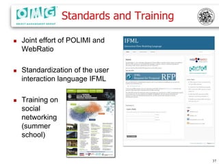 Standards and Training

   Joint effort of POLIMI and
    WebRatio

   Standardization of the user
    interaction language IFML

   Training on
    social
    networking
    (summer
    school)


                                           37
 