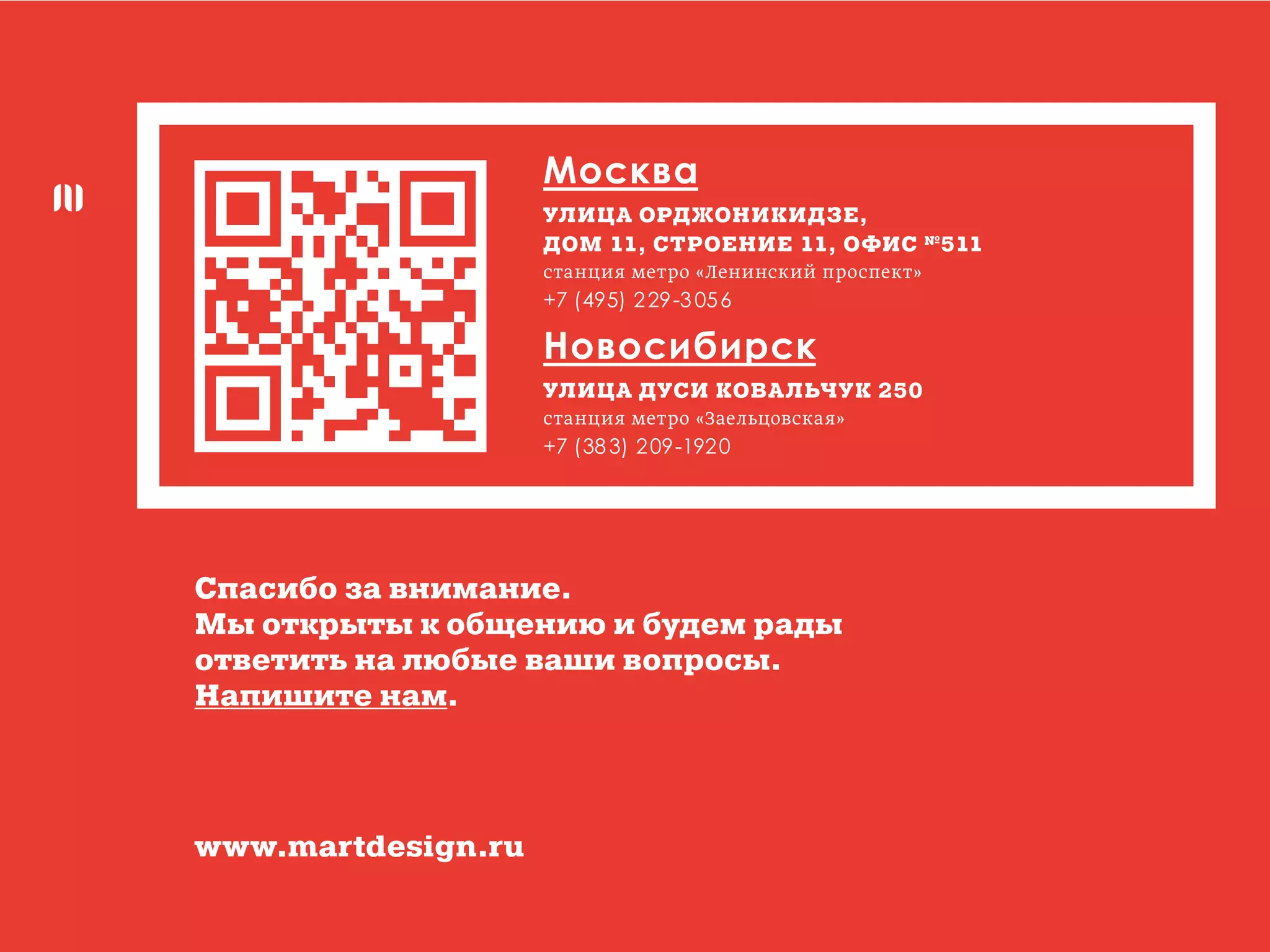 511
+7 (495) 229-3056
+7 (383) 209-1920
Спасибо за внимание.
Мы открыты к общению и будем рады
ответить на любые ваши вопросы.
Напишите нам.
www.martdesign.ru
 