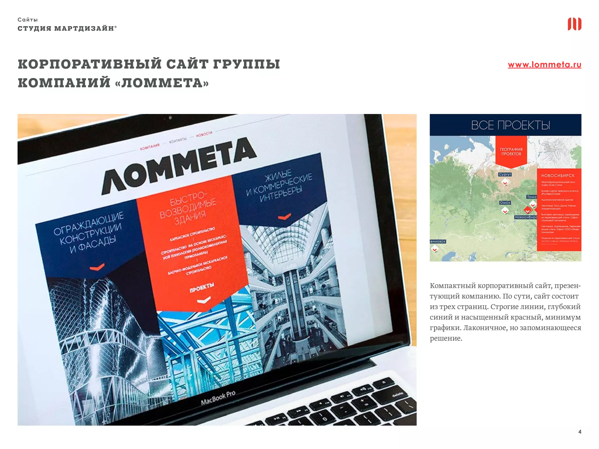 Сайты
4
СТУДИЯ МАРТДИЗАЙН®
Корпоративный сайт Группы
компаний «Ломмета»
www.lommeta.ru
Компактный корпоративный сайт, презен-
тующий компанию. По сути, сайт состоит
из трех страниц. Строгие линии, глубокий
синий и насыщенный красный, минимум
графики. Лаконичное, но запоминающееся
решение.
 