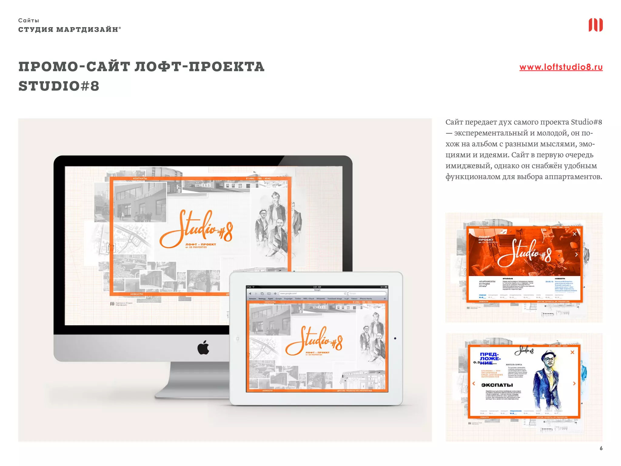 Сайты
6
СТУДИЯ МАРТДИЗАЙН®
Промо-сайт лофт-проекта
Studio#8
www.loftstudio8.ru
Сайт передает дух самого проекта Studio#8
— эксперементальный и молодой, он по-
хож на альбом с разными мыслями, эмо-
циями и идеями. Сайт в первую очередь
имиджевый, однако он снабжён удобным
функционалом для выбора аппартаментов.
 