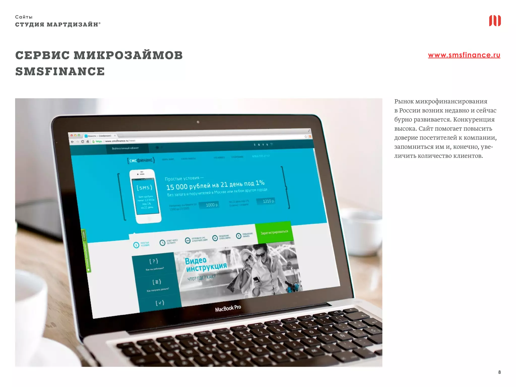 Сайты
8
СТУДИЯ МАРТДИЗАЙН®
Сервис микрозаймов
SMSFinance
www.smsfinance.ru
Рынок микрофинансирования
в России возник недавно и сейчас
бурно развивается. Конкуренция
высока. Сайт помогает повысить
доверие посетителей к компании,
запомниться им и, конечно, уве-
личить количество клиентов.
 