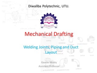 Mechanical Drafting
Welding Joints, Piping and Duct
Layout
Gaurav Mistry
AssistantProfessor
Diwaliba Polytechnic, UTU.
 