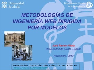 METODOLOGÍAS DE
INGENIERÍA WEB DIRIGIDA
POR MODELOS

José Ramón Hilera
Universidad de Alcalá, España
Noviembre, 2013

Presentación disponible como video con narración en:
http://youtu.be/BVxr4EfozMU

 