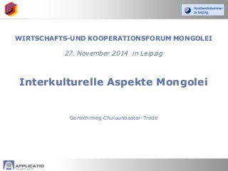 WIRTSCHAFTS-UND KOOPERATIONSFORUM MONGOLEI
27. November 2014 in Leipzig
Interkulturelle Aspekte Mongolei
Gerelchimeg Chuluunbaatar-Trede
 