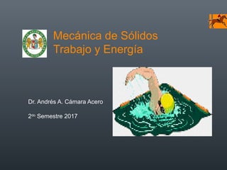 Mecánica de Sólidos
Trabajo y Energía
Dr. Andrés A. Cámara Acero
2do
Semestre 2017
 