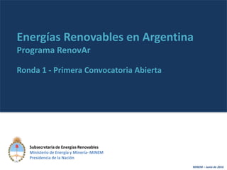 MINEM – Junio de 20161
Subsecretaria de Energías Renovables
Ministerio de Energía y Minería- MINEM
Presidencia de la Nación
Energías Renovables en Argentina
Programa RenovAr
Ronda 1 - Primera Convocatoria Abierta
 