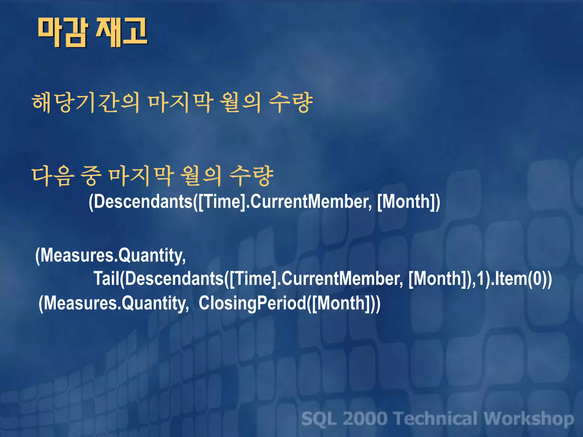 마감 재고
해당기간의 마지막 월의 수량
다음 중 마지막 월의 수량
(Descendants([Time].CurrentMember, [Month])
(Measures.Quantity,
Tail(Descendants([Time].CurrentMember, [Month]),1).Item(0))
(Measures.Quantity, ClosingPeriod([Month]))
 