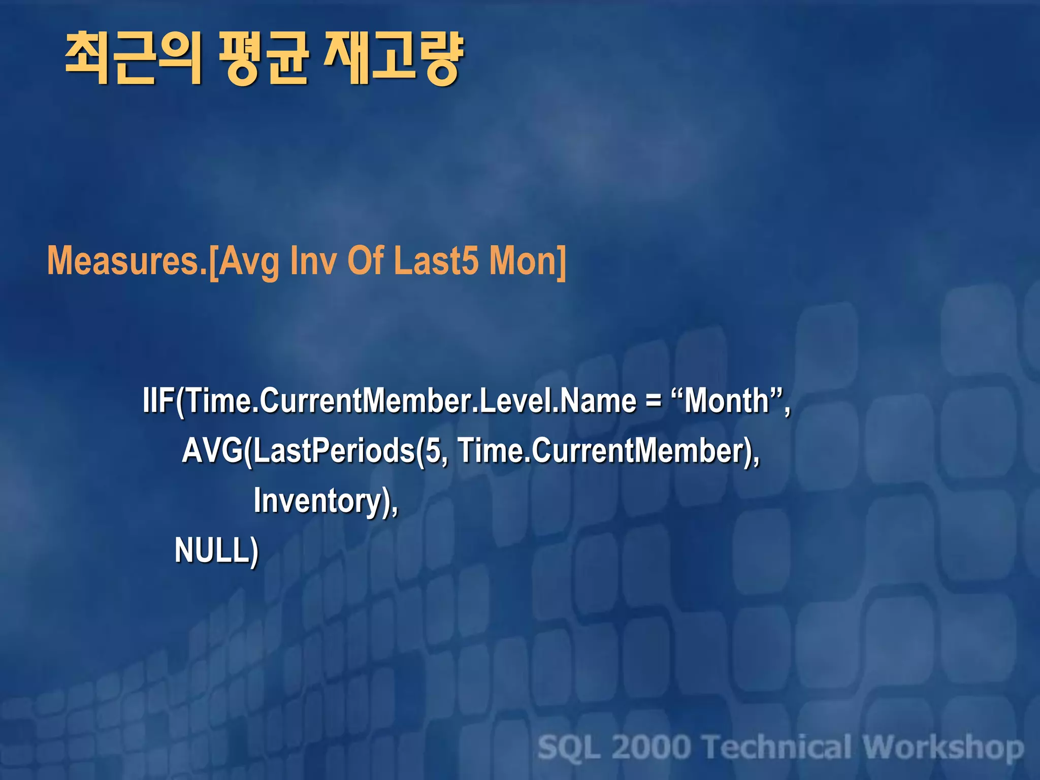 최근의 평균 재고량
IIF(Time.CurrentMember.Level.Name = “Month”,
AVG(LastPeriods(5, Time.CurrentMember),
Inventory),
NULL)
Measures.[Avg Inv Of Last5 Mon]
 