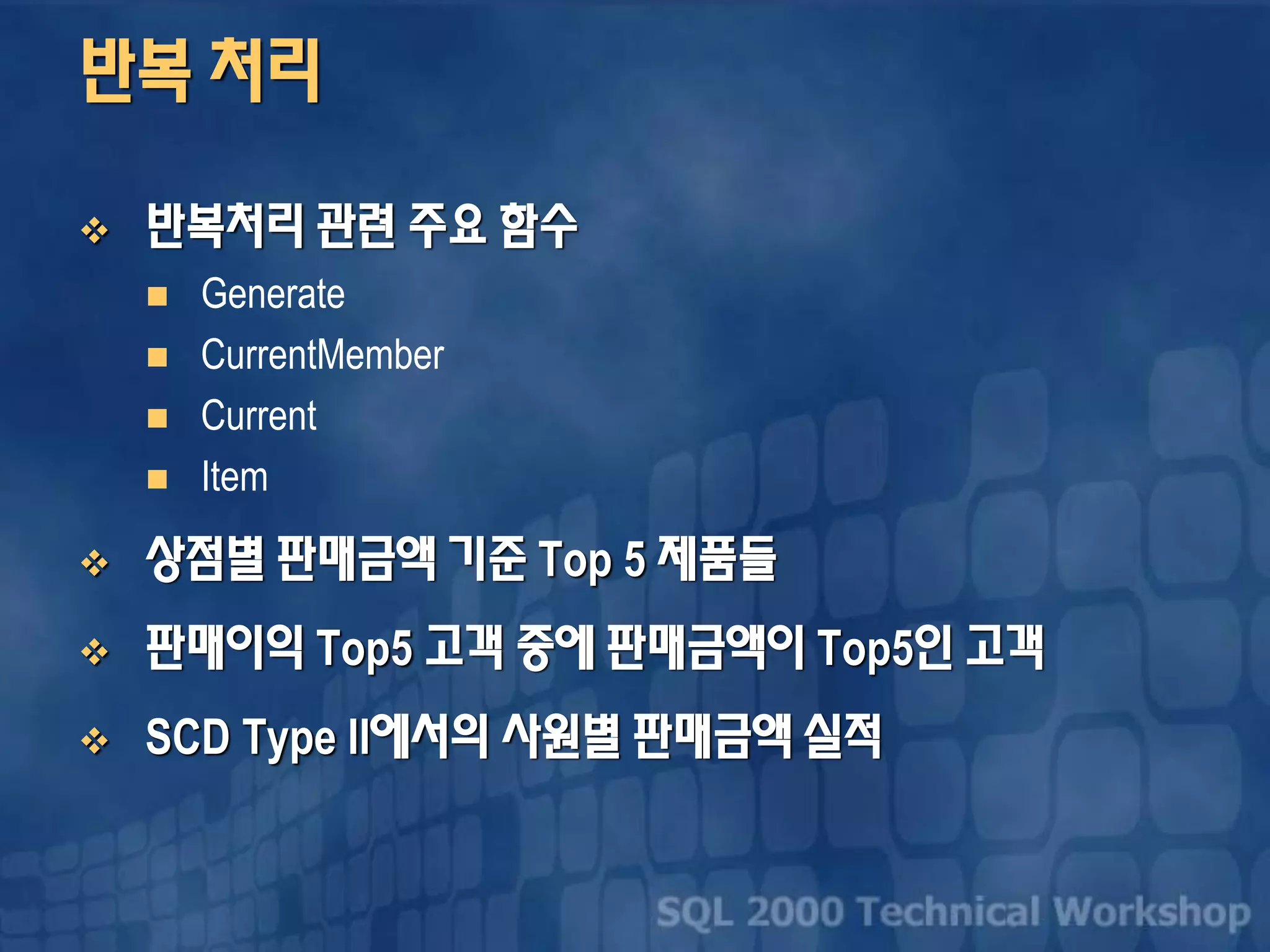 반복 처리
 반복처리 관련 주요 함수
 Generate
 CurrentMember
 Current
 Item
 상점별 판매금액 기준 Top 5 제품들
 판매이익 Top5 고객 중에 판매금액이 Top5인 고객
 SCD Type II에서의 사원별 판매금액 실적
 