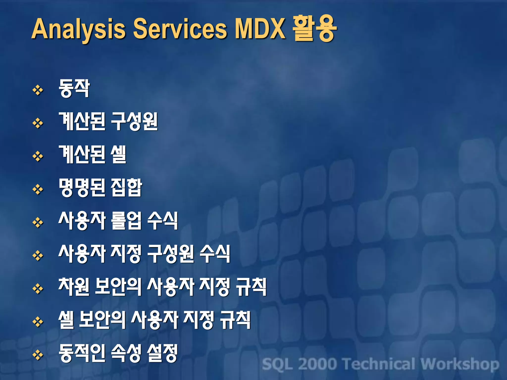 Analysis Services MDX 활용
 동작
 계산된 구성원
 계산된 셀
 명명된 집합
 사용자 롤업 수식
 사용자 지정 구성원 수식
 차원 보안의 사용자 지정 규칙
 셀 보안의 사용자 지정 규칙
 동적인 속성 설정
 
