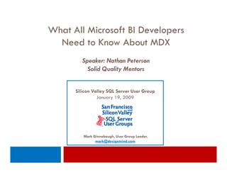 What All Microsoft BI Developers
  Need to Know About MDX
         Speaker: Nathan Peterson
           Solid Quality Mentors


      Silicon Valley SQL Server User Group
                January 19, 2009




         Mark Ginnebaugh, User Group Leader,
               mark@designmind.com
 