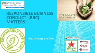 RESPONSIBLE BUSINESS
CONDUCT (RBC)
MATTERS!
Prof.Dr.Aung Tun Thet
 