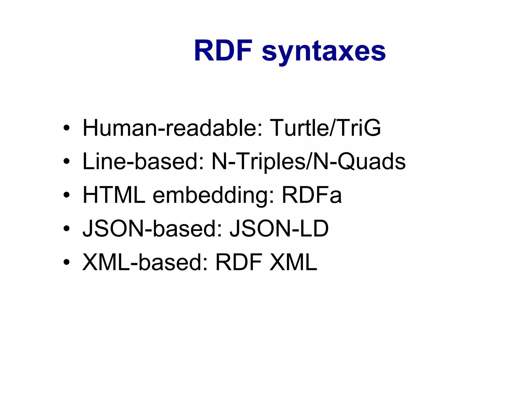 RDF syntaxes
•  Human-readable: Turtle/TriG
•  Line-based: N-Triples/N-Quads
•  HTML embedding: RDFa
•  JSON-based: JSON-LD
•  XML-based: RDF XML
 