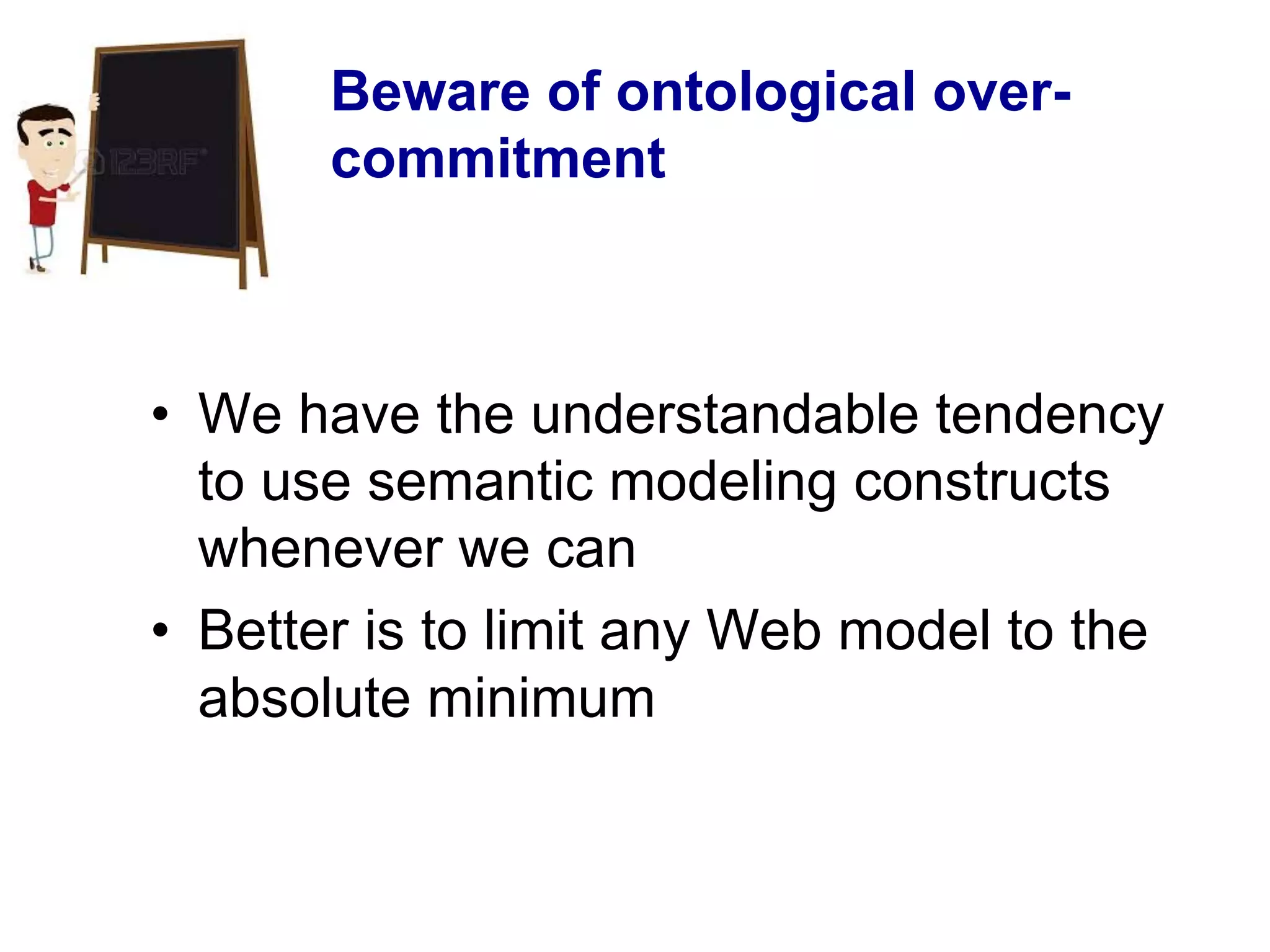 Beware of ontological over-
commitment
•  We have the understandable tendency
to use semantic modeling constructs
whenever we can
•  Better is to limit any Web model to the
absolute minimum
 