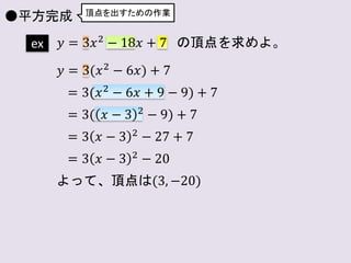 頂点を出すための作業
ex 𝑦 = 3𝑥2
− 18𝑥 + 7 の頂点を求めよ。
𝑦 = 3(𝑥2 − 6𝑥) + 7
= 3(𝑥2 − 6𝑥 + 9 − 9) + 7
= 3( 𝑥 − 3 2 − 9) + 7
= 3 𝑥 − 3 2 − 27 + 7
= 3 𝑥 − 3 2
− 20
よって、頂点は(3, −20)
●平方完成
 