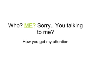 Who?  ME ?  Sorry.. You talking to me? 